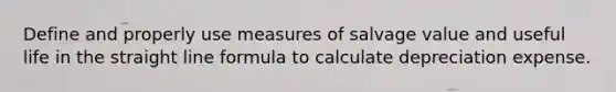 Define and properly use measures of salvage value and useful life in the straight line formula to calculate depreciation expense.