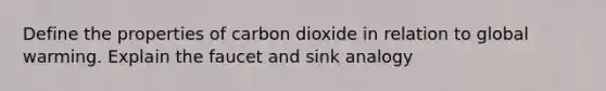 Define the properties of carbon dioxide in relation to global warming. Explain the faucet and sink analogy