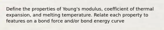 Define the properties of Young's modulus, coefficient of thermal expansion, and melting temperature. Relate each property to features on a bond force and/or bond energy curve