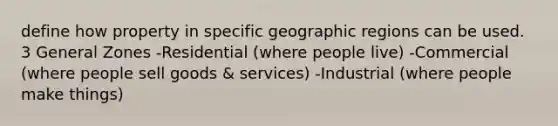 define how property in specific geographic regions can be used. 3 General Zones -Residential (where people live) -Commercial (where people sell goods & services) -Industrial (where people make things)