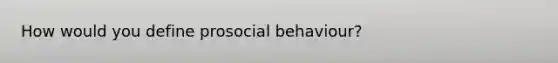 How would you define prosocial behaviour?