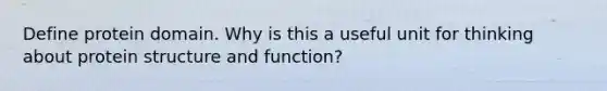 Define protein domain. Why is this a useful unit for thinking about protein structure and function?