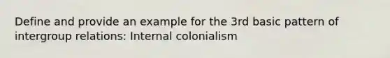 Define and provide an example for the 3rd basic pattern of intergroup relations: Internal colonialism