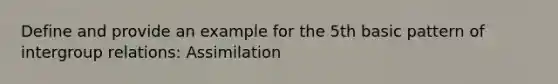 Define and provide an example for the 5th basic pattern of intergroup relations: Assimilation