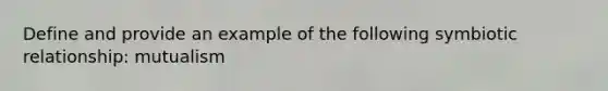 Define and provide an example of the following symbiotic relationship: mutualism