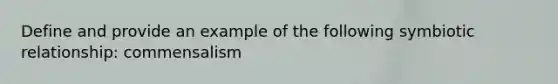 Define and provide an example of the following symbiotic relationship: commensalism