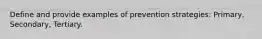 Define and provide examples of prevention strategies: Primary, Secondary, Tertiary.