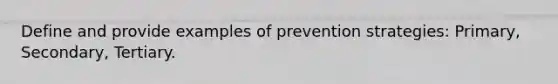 Define and provide examples of prevention strategies: Primary, Secondary, Tertiary.