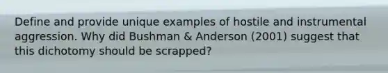 Define and provide unique examples of hostile and instrumental aggression. Why did Bushman & Anderson (2001) suggest that this dichotomy should be scrapped?