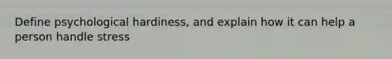 Define psychological hardiness, and explain how it can help a person handle stress