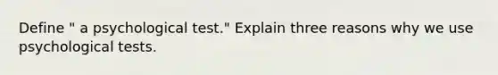 Define " a psychological test." Explain three reasons why we use psychological tests.