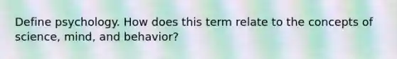 Define psychology. How does this term relate to the concepts of science, mind, and behavior?