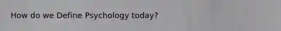 How do we Define Psychology today?