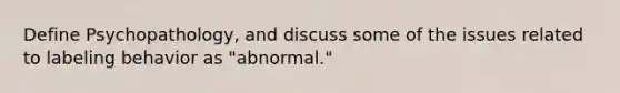 Define Psychopathology, and discuss some of the issues related to labeling behavior as "abnormal."