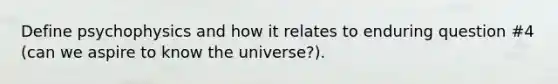 Define psychophysics and how it relates to enduring question #4 (can we aspire to know the universe?).