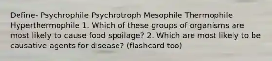 Define- Psychrophile Psychrotroph Mesophile Thermophile Hyperthermophile 1. Which of these groups of organisms are most likely to cause food spoilage? 2. Which are most likely to be causative agents for disease? (flashcard too)