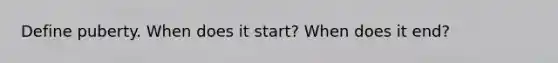 Define puberty. When does it start? When does it end?