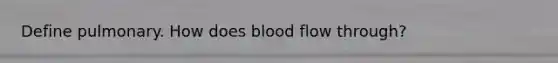 Define pulmonary. How does blood flow through?