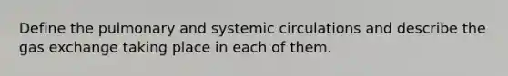 Define the pulmonary and systemic circulations and describe the <a href='https://www.questionai.com/knowledge/kU8LNOksTA-gas-exchange' class='anchor-knowledge'>gas exchange</a> taking place in each of them.