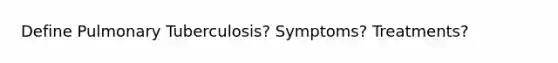 Define Pulmonary Tuberculosis? Symptoms? Treatments?