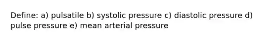 Define: a) pulsatile b) systolic pressure c) diastolic pressure d) pulse pressure e) mean arterial pressure