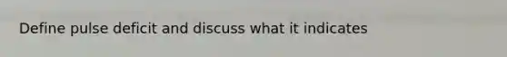 Define pulse deficit and discuss what it indicates