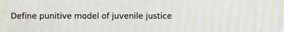 Define punitive model of juvenile justice