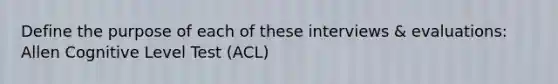 Define the purpose of each of these interviews & evaluations: Allen Cognitive Level Test (ACL)