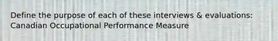 Define the purpose of each of these interviews & evaluations: Canadian Occupational Performance Measure