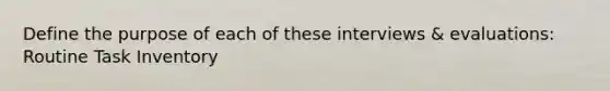 Define the purpose of each of these interviews & evaluations: Routine Task Inventory