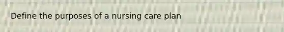 Define the purposes of a nursing care plan