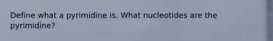 Define what a pyrimidine is. What nucleotides are the pyrimidine?