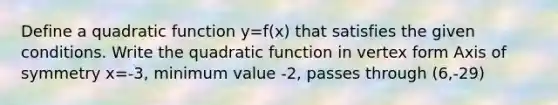 Define a quadratic function y=f(x) that satisfies the given conditions. Write the quadratic function in vertex form Axis of symmetry x=-3, minimum value -2, passes through (6,-29)