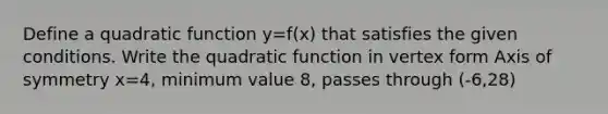 Define a quadratic function y=f(x) that satisfies the given conditions. Write the quadratic function in vertex form Axis of symmetry x=4, minimum value 8, passes through (-6,28)