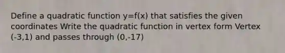 Define a quadratic function y=f(x) that satisfies the given coordinates Write the quadratic function in vertex form Vertex (-3,1) and passes through (0,-17)