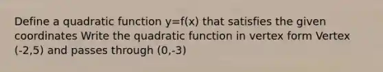 Define a quadratic function y=f(x) that satisfies the given coordinates Write the quadratic function in vertex form Vertex (-2,5) and passes through (0,-3)