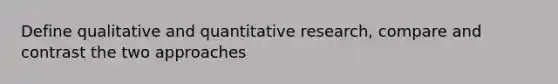 Define qualitative and quantitative research, compare and contrast the two approaches