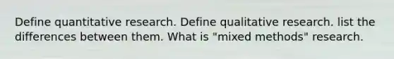 Define quantitative research. Define qualitative research. list the differences between them. What is "mixed methods" research.