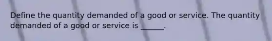 Define the quantity demanded of a good or service. The quantity demanded of a good or service is​ ______.