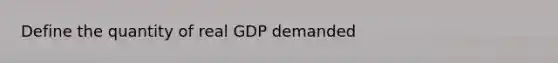 Define the quantity of real GDP demanded