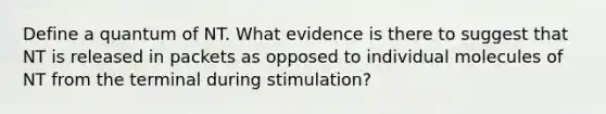 Define a quantum of NT. What evidence is there to suggest that NT is released in packets as opposed to individual molecules of NT from the terminal during stimulation?