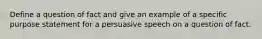 Define a question of fact and give an example of a specific purpose statement for a persuasive speech on a question of fact.