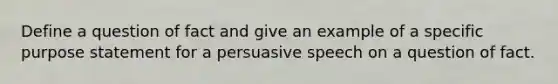 Define a question of fact and give an example of a specific purpose statement for a persuasive speech on a question of fact.