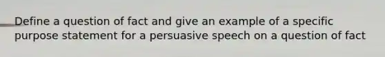 Define a question of fact and give an example of a specific purpose statement for a persuasive speech on a question of fact