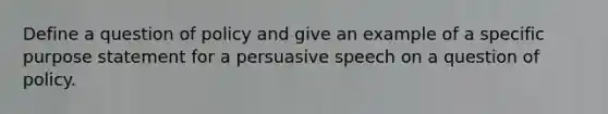 Define a question of policy and give an example of a specific purpose statement for a persuasive speech on a question of policy.