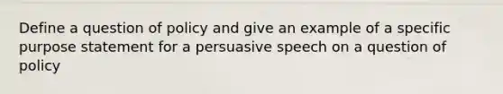 Define a question of policy and give an example of a specific purpose statement for a persuasive speech on a question of policy