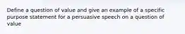 Define a question of value and give an example of a specific purpose statement for a persuasive speech on a question of value