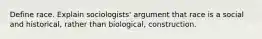 Define race. Explain sociologists' argument that race is a social and historical, rather than biological, construction.