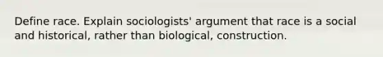 Define race. Explain sociologists' argument that race is a social and historical, rather than biological, construction.