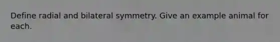 Define radial and bilateral symmetry. Give an example animal for each.